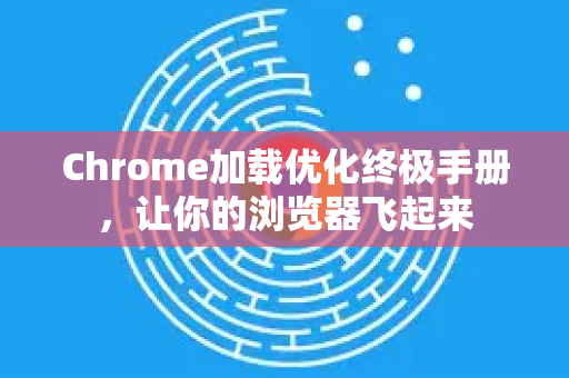 Chrome加载优化终极手册，让你的浏览器飞起来