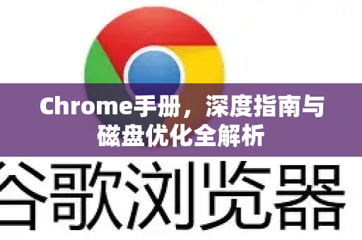 Chrome手册，深度指南与磁盘优化全解析