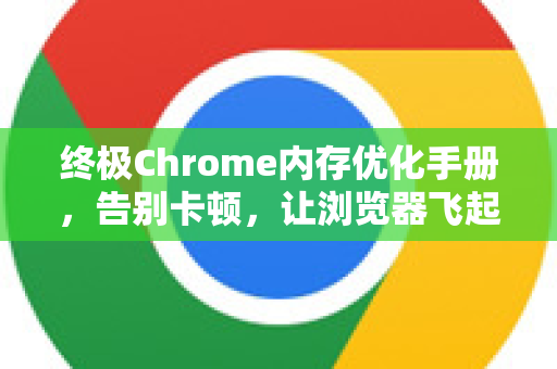 终极Chrome内存优化手册，告别卡顿，让浏览器飞起来
