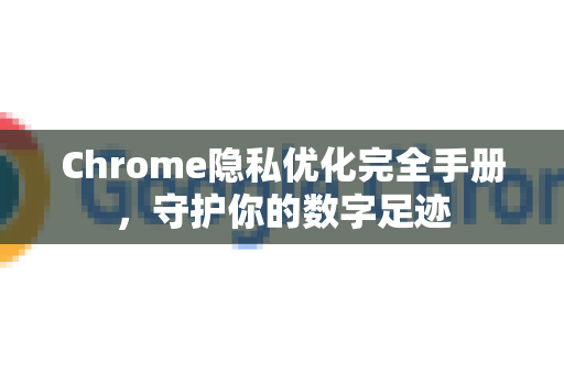 Chrome隐私优化完全手册，守护你的数字足迹