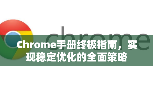 Chrome手册终极指南，实现稳定优化的全面策略