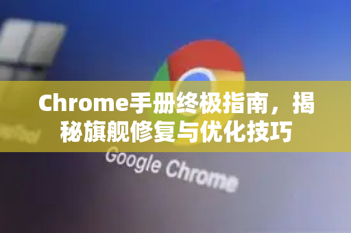 Chrome手册终极指南，揭秘旗舰修复与优化技巧