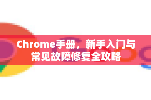 Chrome手册，新手入门与常见故障修复全攻略