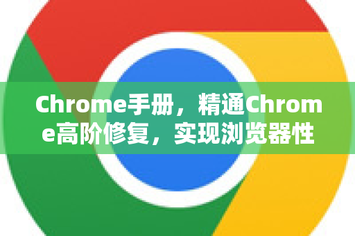 Chrome手册，精通Chrome高阶修复，实现浏览器性能飞跃