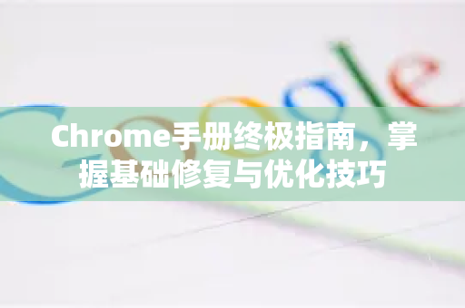 Chrome手册终极指南，掌握基础修复与优化技巧
