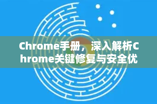 Chrome手册，深入解析Chrome关键修复与安全优化指南