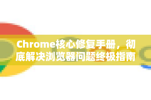 Chrome核心修复手册，彻底解决浏览器问题终极指南