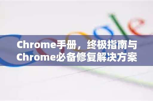 Chrome手册，终极指南与Chrome必备修复解决方案