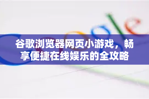 谷歌浏览器网页小游戏，畅享便捷在线娱乐的全攻略