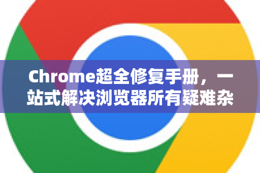 Chrome超全修复手册，一站式解决浏览器所有疑难杂症