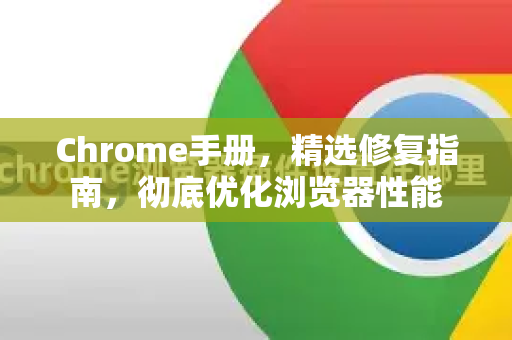 Chrome手册，精选修复指南，彻底优化浏览器性能