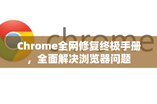 Chrome全网修复终极手册，全面解决浏览器问题