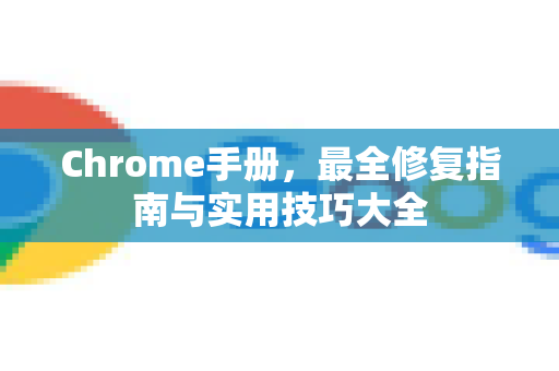 Chrome手册，最全修复指南与实用技巧大全