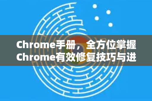 Chrome手册，全方位掌握Chrome有效修复技巧与进阶指南