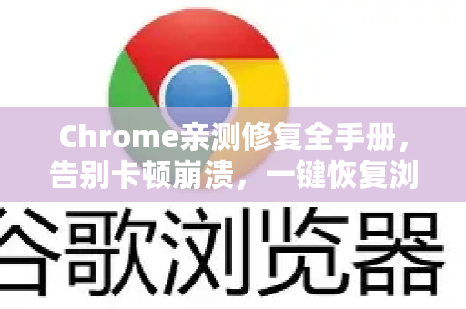 Chrome亲测修复全手册，告别卡顿崩溃，一键恢复浏览器最佳状态