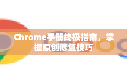 Chrome手册终极指南，掌握原创修复技巧-第1张图片-Chrome下载官网|Google官方浏览器下载