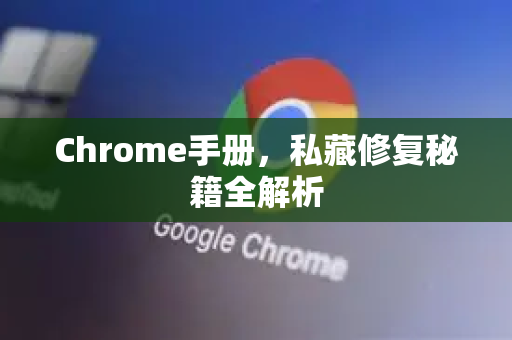 Chrome手册，私藏修复秘籍全解析-第1张图片-Chrome下载官网|Google官方浏览器下载