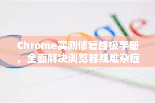 Chrome实测修复终极手册，全面解决浏览器疑难杂症-第1张图片-Chrome下载官网|Google官方浏览器下载