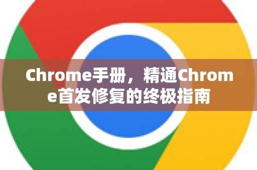 Chrome手册，精通Chrome首发修复的终极指南