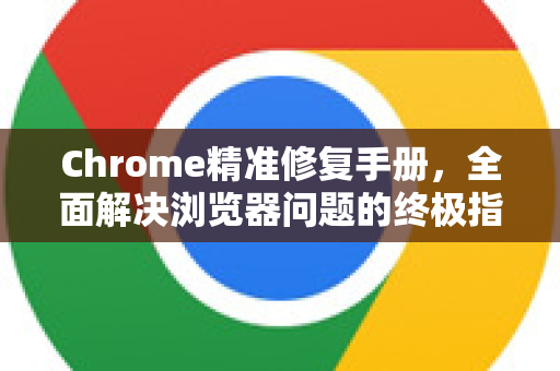Chrome精准修复手册，全面解决浏览器问题的终极指南