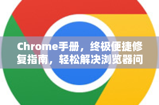 Chrome手册，终极便捷修复指南，轻松解决浏览器问题