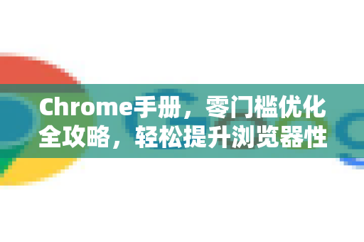 Chrome手册，零门槛优化全攻略，轻松提升浏览器性能