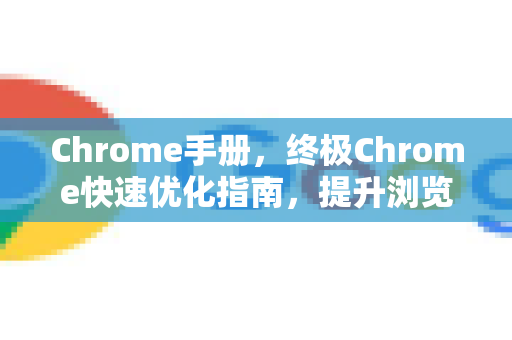 Chrome手册，终极Chrome快速优化指南，提升浏览体验
