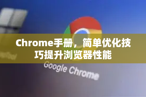 Chrome手册，简单优化技巧提升浏览器性能