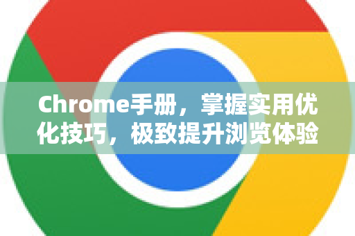 Chrome手册，掌握实用优化技巧，极致提升浏览体验