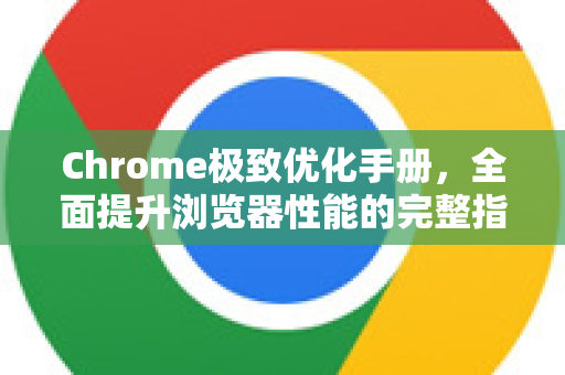Chrome极致优化手册，全面提升浏览器性能的完整指南