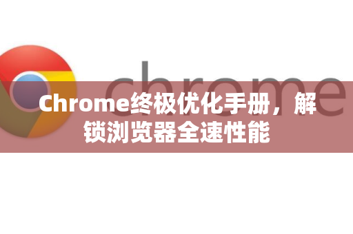 Chrome终极优化手册，解锁浏览器全速性能-第1张图片-Chrome下载官网|Google官方浏览器下载