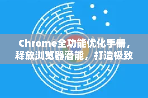 Chrome全功能优化手册，释放浏览器潜能，打造极致浏览体验-第1张图片-Chrome下载官网|Google官方浏览器下载