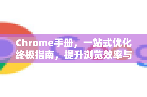 Chrome手册，一站式优化终极指南，提升浏览效率与安全-第1张图片-Chrome下载官网|Google官方浏览器下载