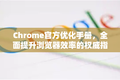 Chrome官方优化手册，全面提升浏览器效率的权威指南