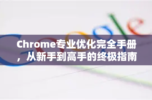 Chrome专业优化完全手册，从新手到高手的终极指南