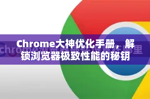 Chrome大神优化手册，解锁浏览器极致性能的秘钥