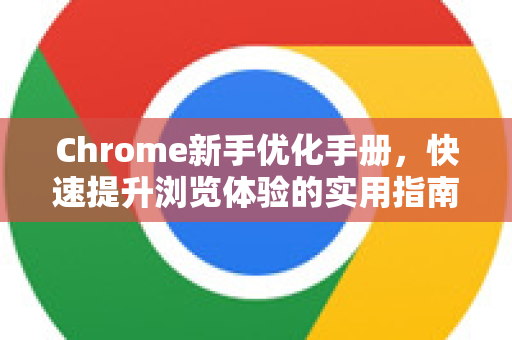 Chrome新手优化手册，快速提升浏览体验的实用指南