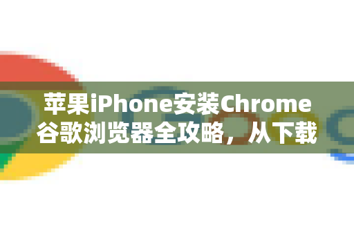 苹果iPhone安装Chrome谷歌浏览器全攻略，从下载到高效使用