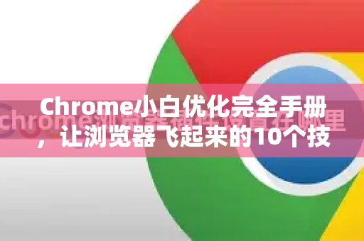 Chrome小白优化完全手册，让浏览器飞起来的10个技巧