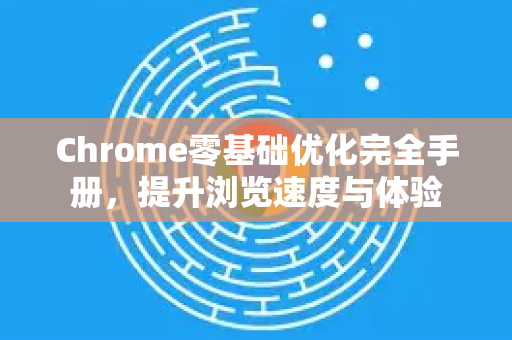 Chrome零基础优化完全手册，提升浏览速度与体验