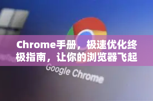 Chrome手册，极速优化终极指南，让你的浏览器飞起来-第1张图片-Chrome下载官网|Google官方浏览器下载
