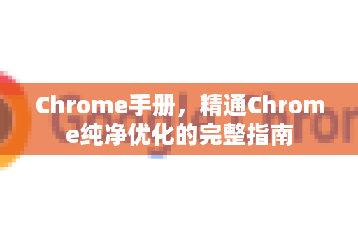 Chrome手册，精通Chrome纯净优化的完整指南-第1张图片-Chrome下载官网|Google官方浏览器下载