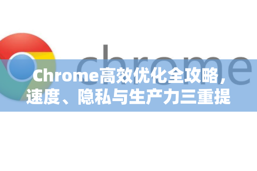 Chrome高效优化全攻略，速度、隐私与生产力三重提升-第1张图片-Chrome下载官网|Google官方浏览器下载