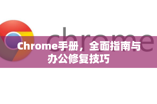 Chrome手册，全面指南与办公修复技巧-第1张图片-Chrome下载官网|Google官方浏览器下载