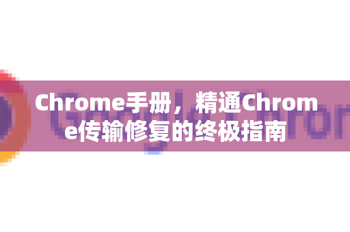 Chrome手册，精通Chrome传输修复的终极指南-第1张图片-Chrome下载官网|Google官方浏览器下载