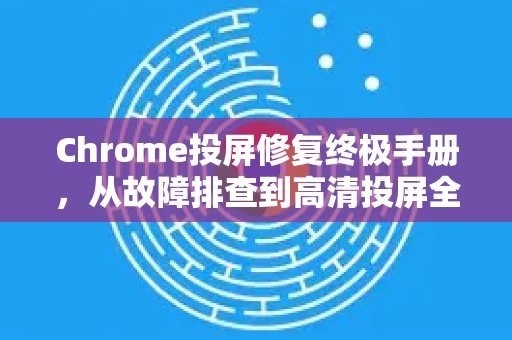 Chrome投屏修复终极手册，从故障排查到高清投屏全攻略-第1张图片-Chrome下载官网|Google官方浏览器下载
