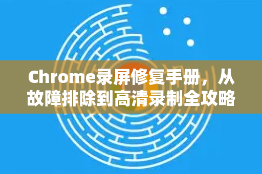 Chrome录屏修复手册，从故障排除到高清录制全攻略-第1张图片-Chrome下载官网|Google官方浏览器下载