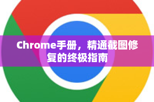 Chrome手册，精通截图修复的终极指南-第1张图片-Chrome下载官网|Google官方浏览器下载