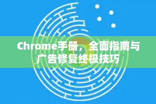 Chrome手册，全面指南与广告修复终极技巧