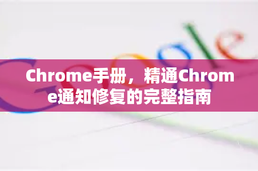 Chrome手册，精通Chrome通知修复的完整指南